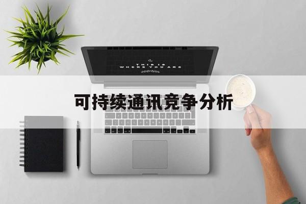新乡市可持续通讯竞争分析(可持续竞争优势有哪些)