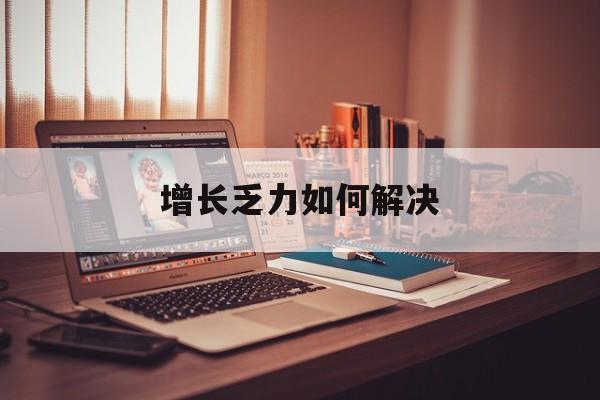 新乡市增长乏力如何解决(增长乏力是下降的意思吗)