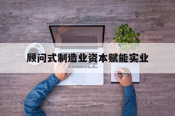 新乡市关于顾问式制造业资本赋能实业的信息